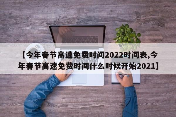 【今年春节高速免费时间2022时间表,今年春节高速免费时间什么时候开始2021】