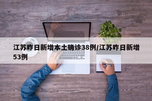 江苏昨日新增本土确诊38例/江苏昨日新增53例
