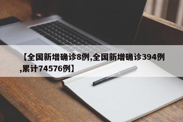 【全国新增确诊8例,全国新增确诊394例,累计74576例】