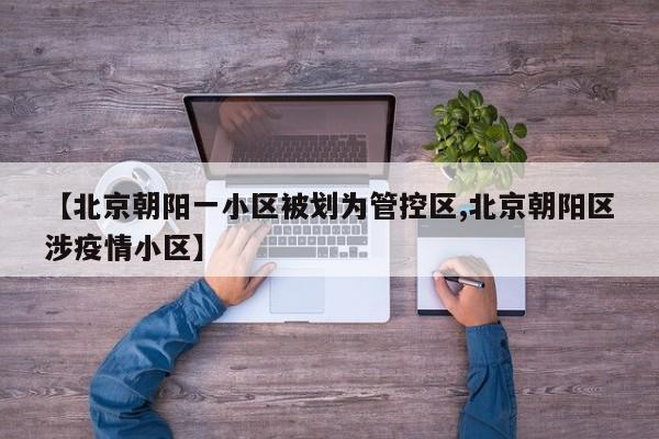 【北京朝阳一小区被划为管控区,北京朝阳区涉疫情小区】