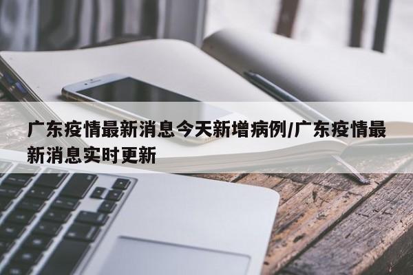 广东疫情最新消息今天新增病例/广东疫情最新消息实时更新