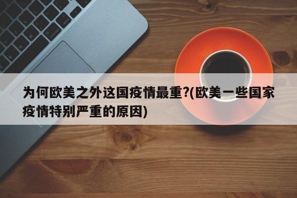 为何欧美之外这国疫情最重?(欧美一些国家疫情特别严重的原因)