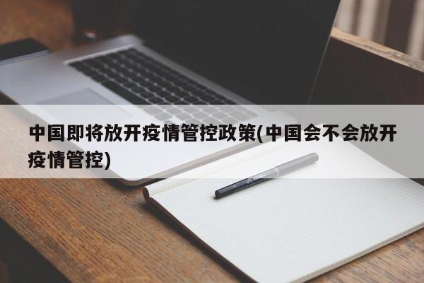 中国即将放开疫情管控政策(中国会不会放开疫情管控)
