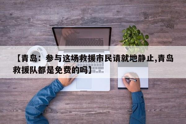 【青岛：参与这场救援市民请就地静止,青岛救援队都是免费的吗】