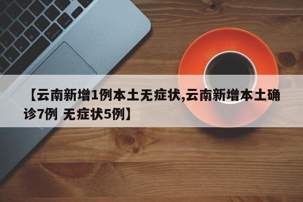 【云南新增1例本土无症状,云南新增本土确诊7例 无症状5例】