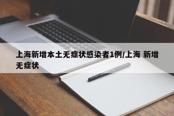 上海新增本土无症状感染者1例/上海 新增无症状