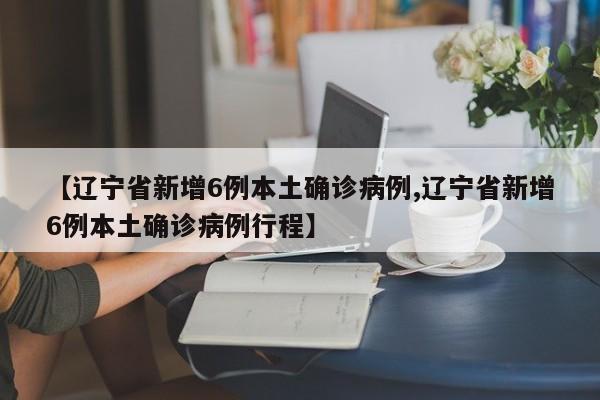 【辽宁省新增6例本土确诊病例,辽宁省新增6例本土确诊病例行程】