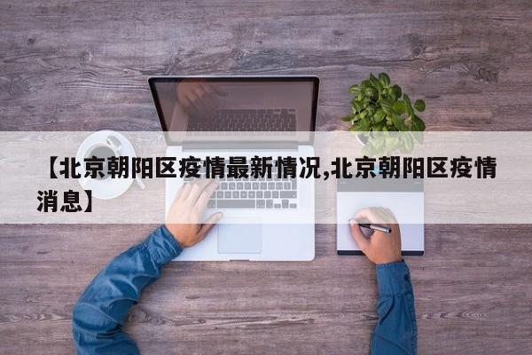 【北京朝阳区疫情最新情况,北京朝阳区疫情消息】