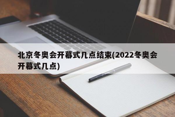 北京冬奥会开幕式几点结束(2022冬奥会开幕式几点)