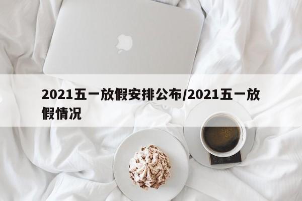 2021五一放假安排公布/2021五一放假情况
