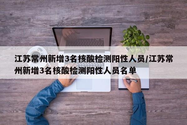 江苏常州新增3名核酸检测阳性人员/江苏常州新增3名核酸检测阳性人员名单