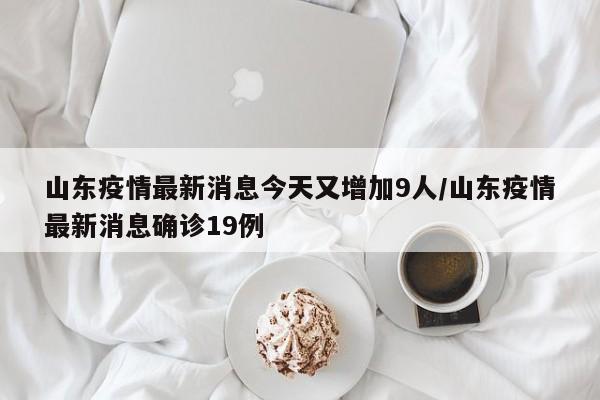 山东疫情最新消息今天又增加9人/山东疫情最新消息确诊19例