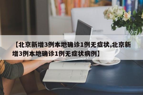 【北京新增3例本地确诊1例无症状,北京新增3例本地确诊1例无症状病例】