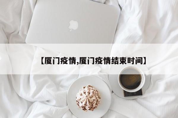 【厦门疫情,厦门疫情结束时间】