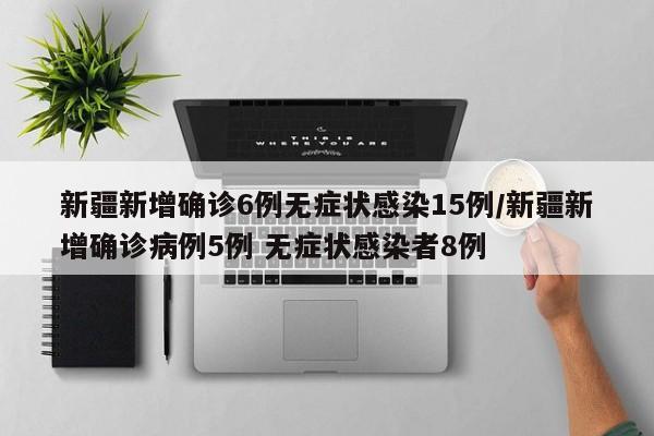 新疆新增确诊6例无症状感染15例/新疆新增确诊病例5例 无症状感染者8例