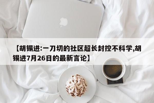 【胡锡进:一刀切的社区超长封控不科学,胡锡进7月26日的最新言论】