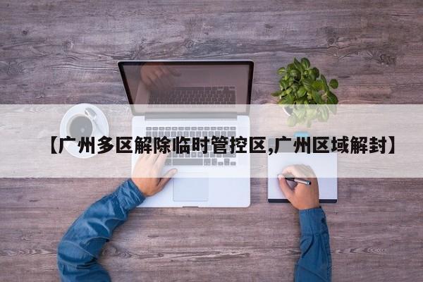 【广州多区解除临时管控区,广州区域解封】