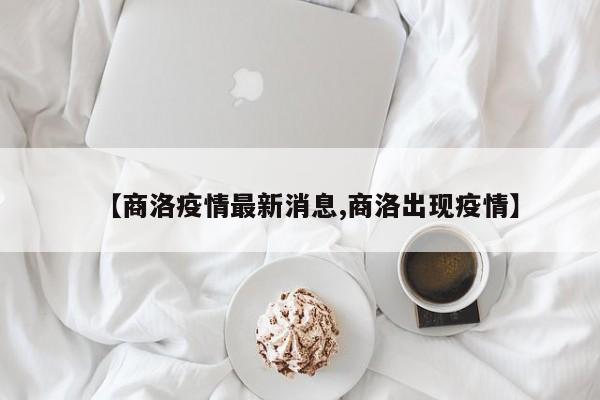【商洛疫情最新消息,商洛出现疫情】