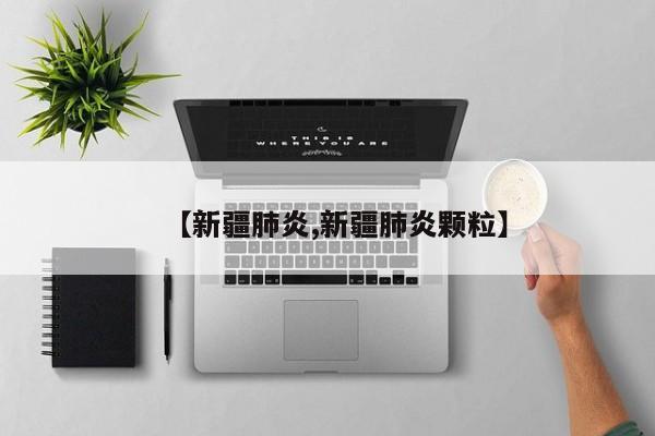 【新疆肺炎,新疆肺炎颗粒】