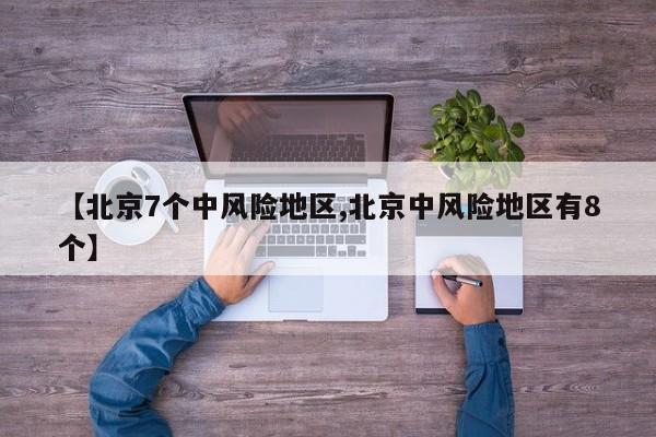 【北京7个中风险地区,北京中风险地区有8个】