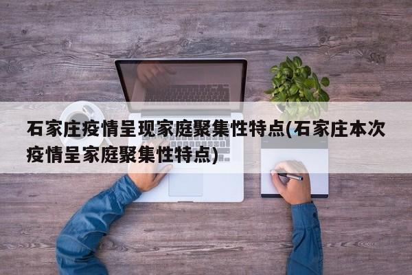 石家庄疫情呈现家庭聚集性特点(石家庄本次疫情呈家庭聚集性特点)