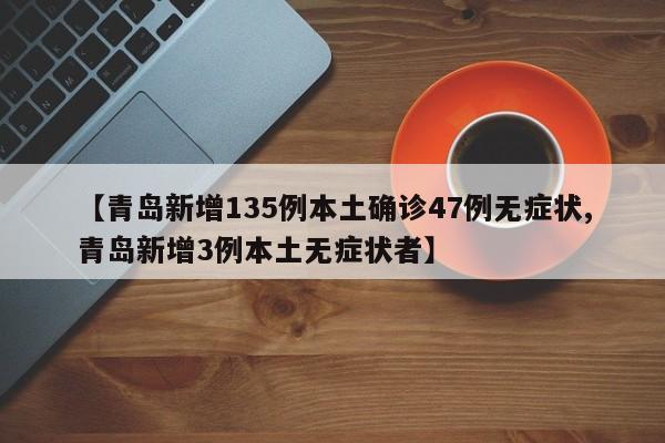 【青岛新增135例本土确诊47例无症状,青岛新增3例本土无症状者】