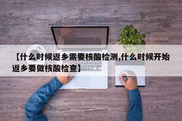 【什么时候返乡需要核酸检测,什么时候开始返乡要做核酸检查】