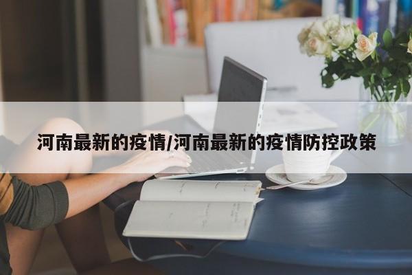 河南最新的疫情/河南最新的疫情防控政策