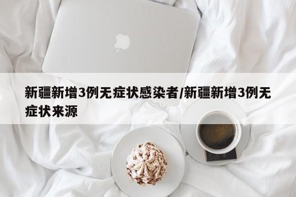 新疆新增3例无症状感染者/新疆新增3例无症状来源
