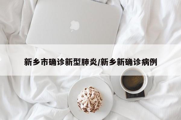 新乡市确诊新型肺炎/新乡新确诊病例