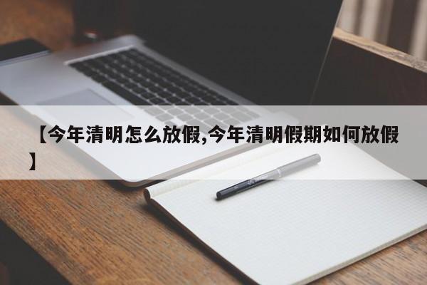【今年清明怎么放假,今年清明假期如何放假】