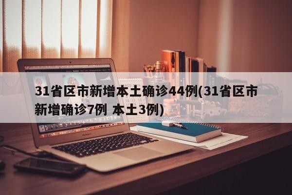 31省区市新增本土确诊44例(31省区市新增确诊7例 本土3例)