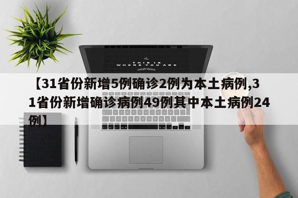 【31省份新增5例确诊2例为本土病例,31省份新增确诊病例49例其中本土病例24例】