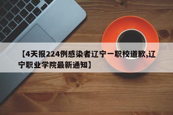 【4天报224例感染者辽宁一职校道歉,辽宁职业学院最新通知】