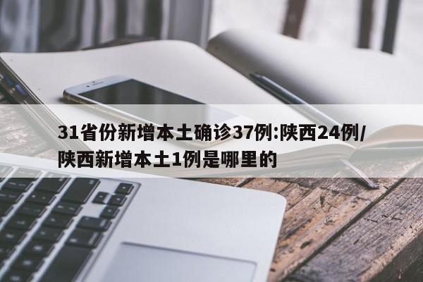 31省份新增本土确诊37例:陕西24例/陕西新增本土1例是哪里的