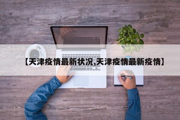 【天津疫情最新状况,天津疫情最新疫情】
