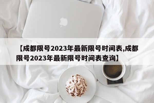 【成都限号2023年最新限号时间表,成都限号2023年最新限号时间表查询】