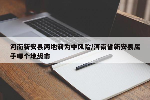 河南新安县两地调为中风险/河南省新安县属于哪个地级市