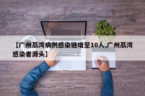 【广州荔湾病例感染链增至10人,广州荔湾感染者源头】