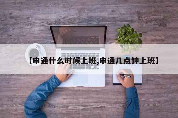 【申通什么时候上班,申通几点钟上班】