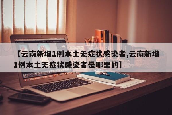 【云南新增1例本土无症状感染者,云南新增1例本土无症状感染者是哪里的】
