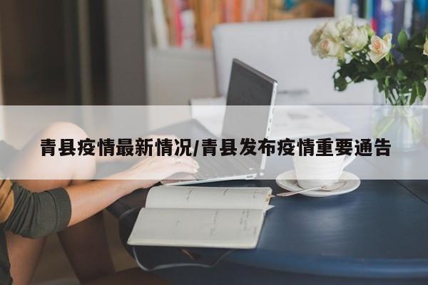 青县疫情最新情况/青县发布疫情重要通告