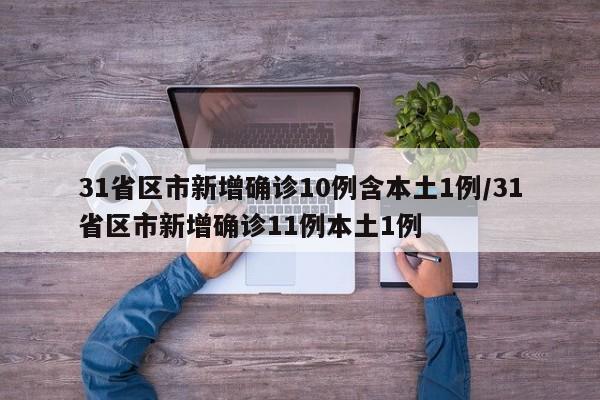 31省区市新增确诊10例含本土1例/31省区市新增确诊11例本土1例