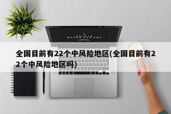 全国目前有22个中风险地区(全国目前有22个中风险地区吗)