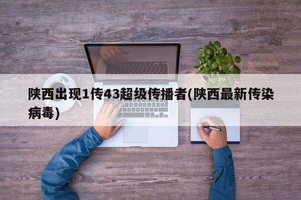 陕西出现1传43超级传播者(陕西最新传染病毒)