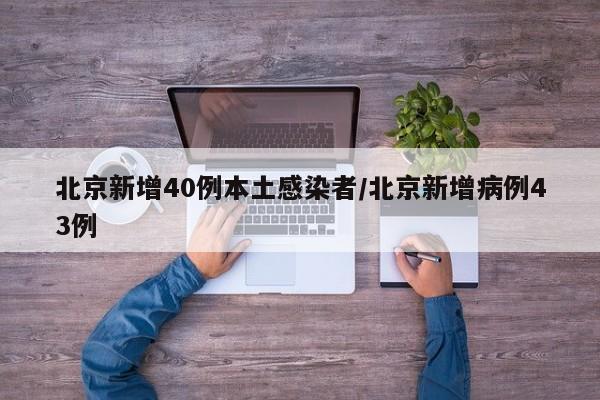 北京新增40例本土感染者/北京新增病例43例