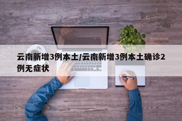 云南新增3例本土/云南新增3例本土确诊2例无症状