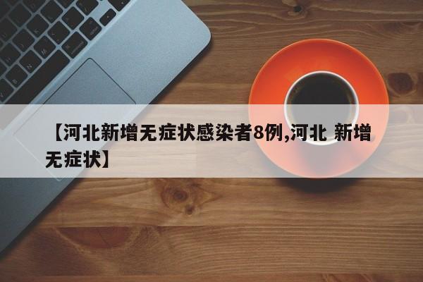 【河北新增无症状感染者8例,河北 新增 无症状】