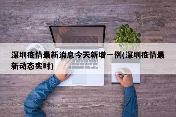 深圳疫情最新消息今天新增一例(深圳疫情最新动态实时)