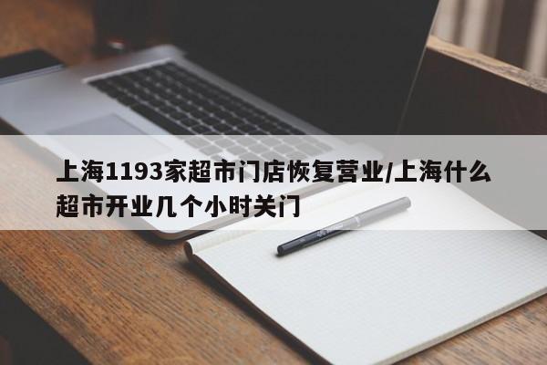 上海1193家超市门店恢复营业/上海什么超市开业几个小时关门